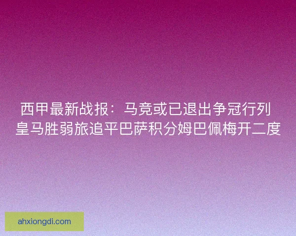 西甲最新战报:马竞或已退出争冠行列 皇马胜弱旅追平巴萨积分姆巴佩梅开二度 西甲最新战报:马竞或已退出争冠行列 皇马胜弱旅追平巴萨积分姆巴佩梅开二度