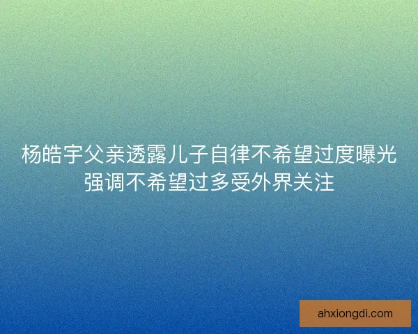 杨皓宇父亲透露儿子自律不希望过度曝光强调不希望过多受外界关注 杨皓宇父亲透露儿子自律不希望过度曝光强调不希望过多受外界关注