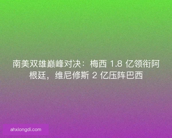 南美双雄巅峰对决：梅西 1.8 亿领衔阿根廷，维尼修斯 2 亿压阵巴西