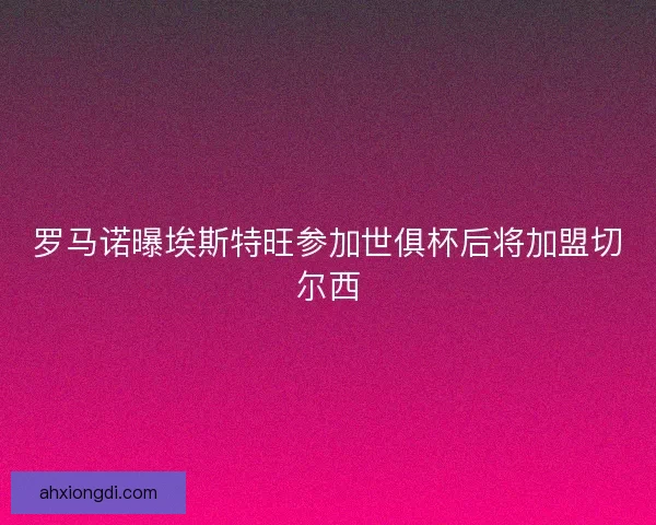 罗马诺曝埃斯特旺参加世俱杯后将加盟切尔西