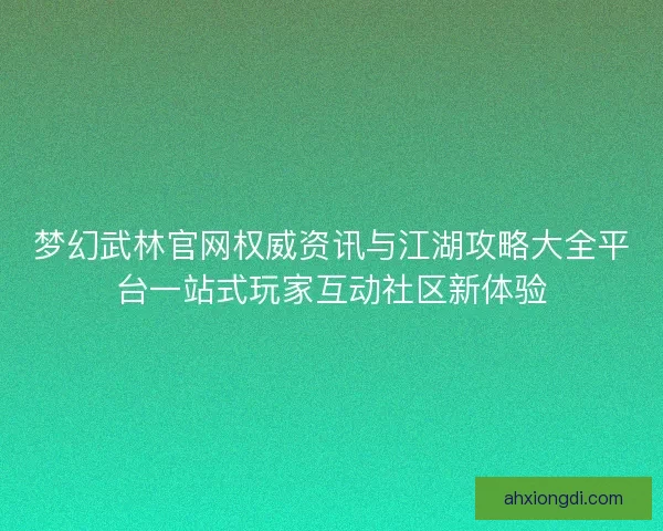 梦幻武林官网权威资讯与江湖攻略大全平台一站式玩家互动社区新体验