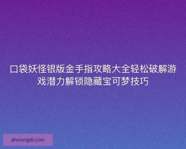 口袋妖怪银版金手指攻略大全轻松破解游戏潜力解锁隐藏宝可梦技巧
