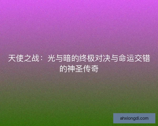 天使之战：光与暗的终极对决与命运交错的神圣传奇