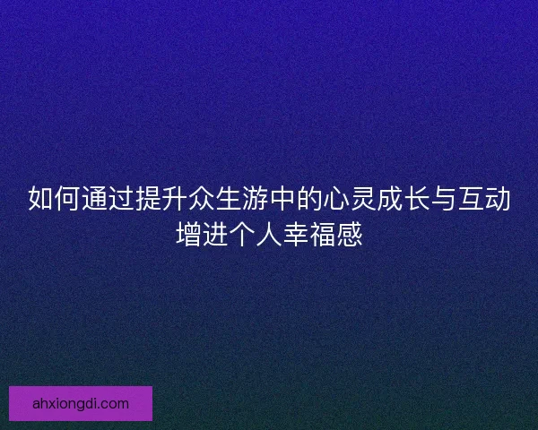 如何通过提升众生游中的心灵成长与互动增进个人幸福感