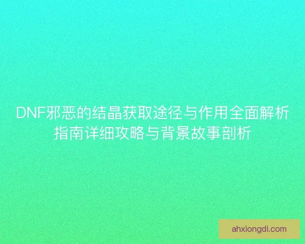 DNF邪恶的结晶获取途径与作用全面解析指南详细攻略与背景故事剖析