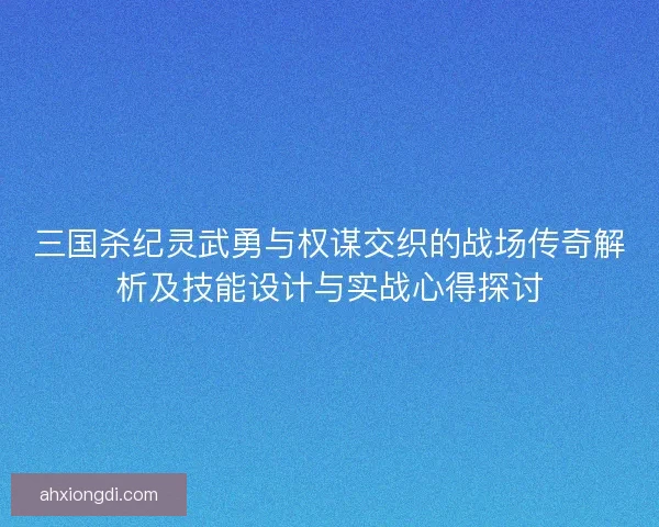 三国杀纪灵武勇与权谋交织的战场传奇解析及技能设计与实战心得探讨