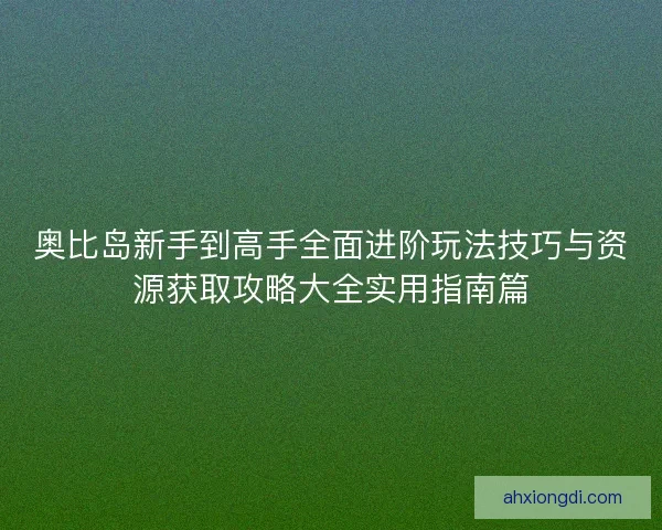 奥比岛新手到高手全面进阶玩法技巧与资源获取攻略大全实用指南篇