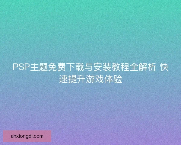 PSP主题免费下载与安装教程全解析 快速提升游戏体验