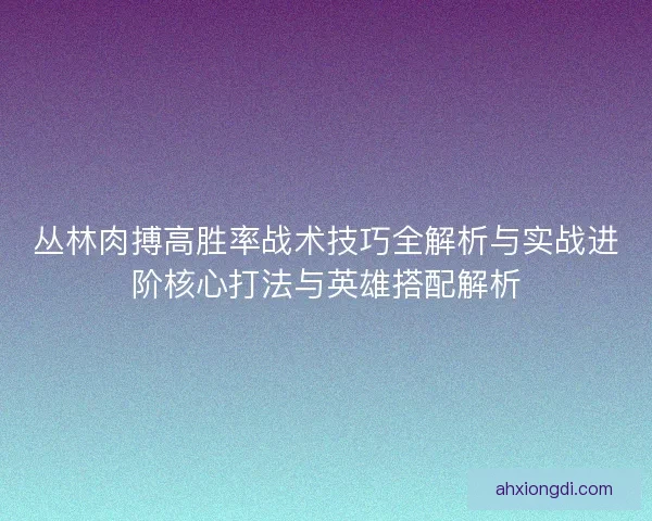 丛林肉搏高胜率战术技巧全解析与实战进阶核心打法与英雄搭配解析