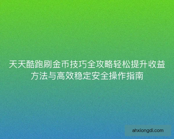 天天酷跑刷金币技巧全攻略轻松提升收益方法与高效稳定安全操作指南 天天酷跑刷金币技巧全攻略轻松提升收益方法与高效稳定安全操作指南