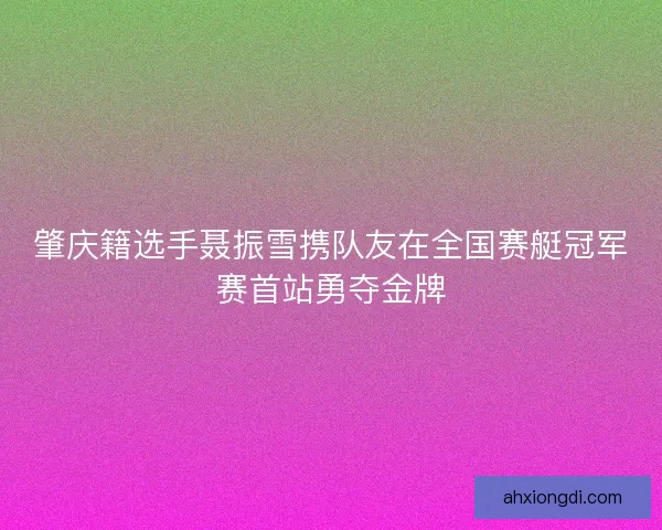 肇庆籍选手聂振雪携队友在全国赛艇冠军赛首站勇夺金牌