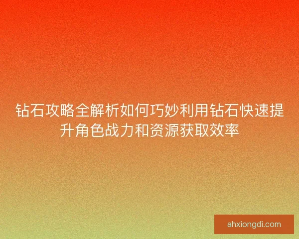 钻石攻略全解析如何巧妙利用钻石快速提升角色战力和资源获取效率