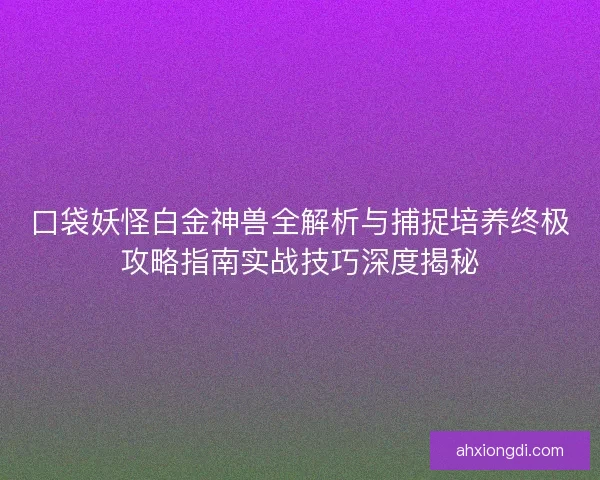 口袋妖怪白金神兽全解析与捕捉培养终极攻略指南实战技巧深度揭秘 口袋妖怪白金神兽全解析与捕捉培养终极攻略指南实战技巧深度揭秘