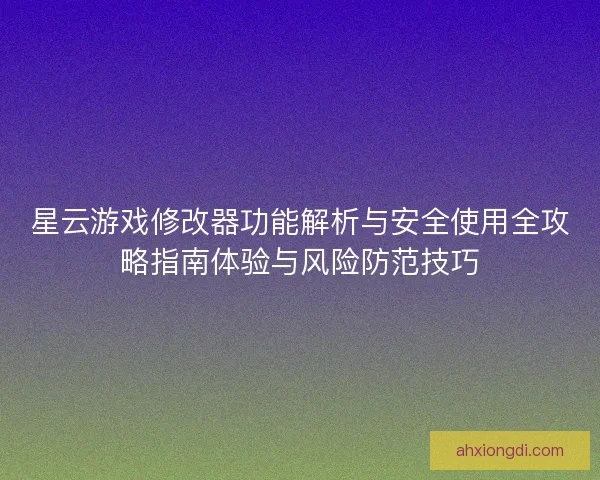 星云游戏修改器功能解析与安全使用全攻略指南体验与风险防范技巧 星云游戏修改器功能解析与安全使用全攻略指南体验与风险防范技巧