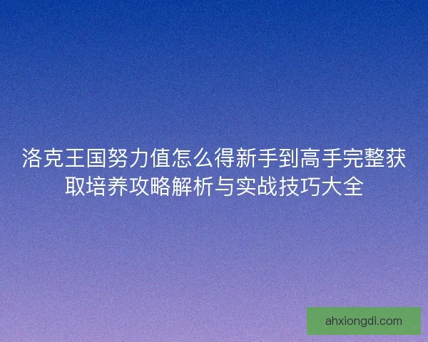 洛克王国努力值怎么得新手到高手完整获取培养攻略解析与实战技巧大全