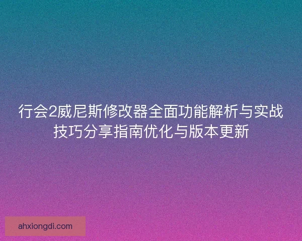 行会2威尼斯修改器全面功能解析与实战技巧分享指南优化与版本更新