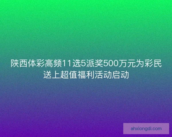 陕西体彩高频11选5派奖500万元为彩民送上超值福利活动启动