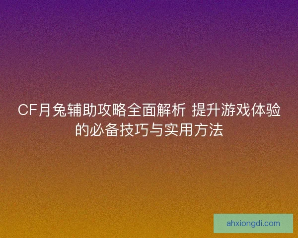 CF月兔辅助攻略全面解析 提升游戏体验的必备技巧与实用方法 CF月兔辅助攻略全面解析 提升游戏体验的必备技巧与实用方法