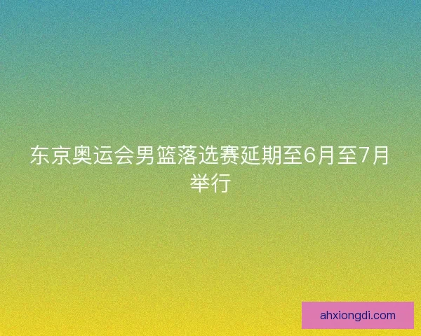 东京奥运会男篮落选赛延期至6月至7月举行