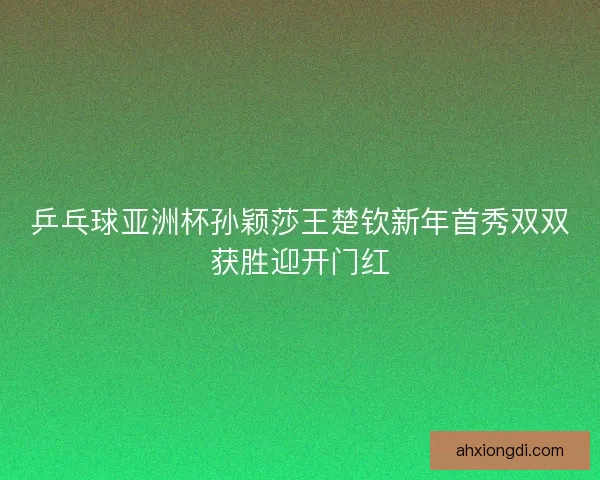 乒乓球亚洲杯孙颖莎王楚钦新年首秀双双获胜迎开门红