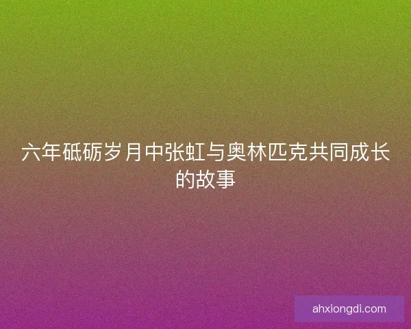 六年砥砺岁月中张虹与奥林匹克共同成长的故事