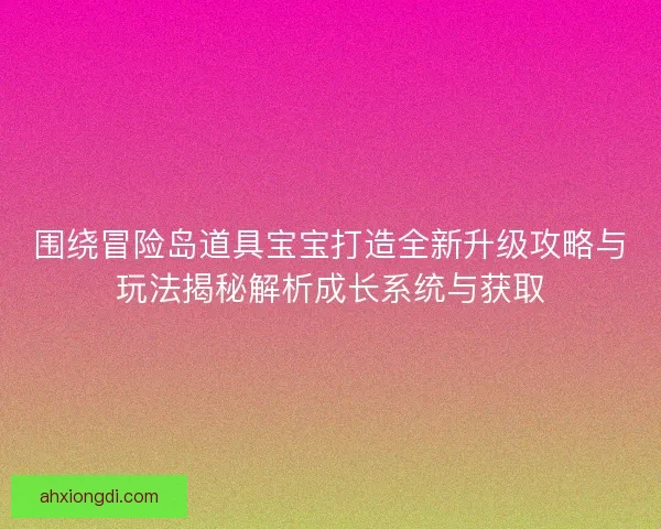 围绕冒险岛道具宝宝打造全新升级攻略与玩法揭秘解析成长系统与获取