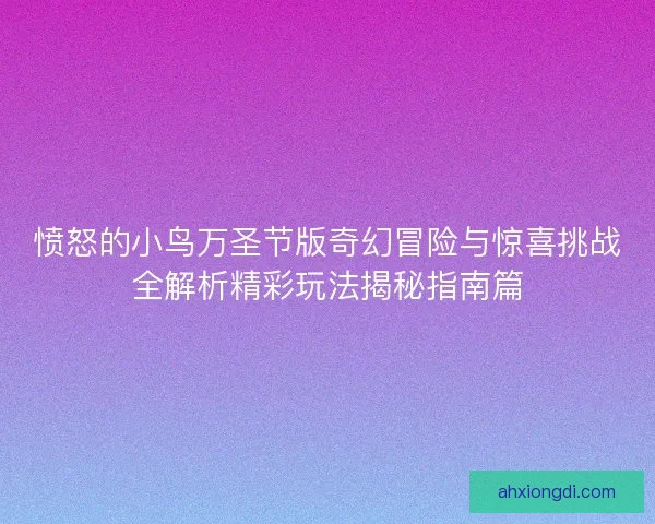 愤怒的小鸟万圣节版奇幻冒险与惊喜挑战全解析精彩玩法揭秘指南篇