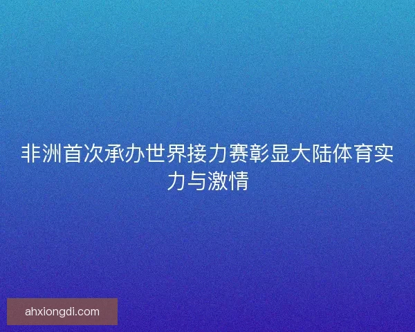 非洲首次承办世界接力赛彰显大陆体育实力与激情