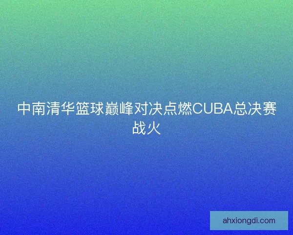 中南清华篮球巅峰对决点燃CUBA总决赛战火