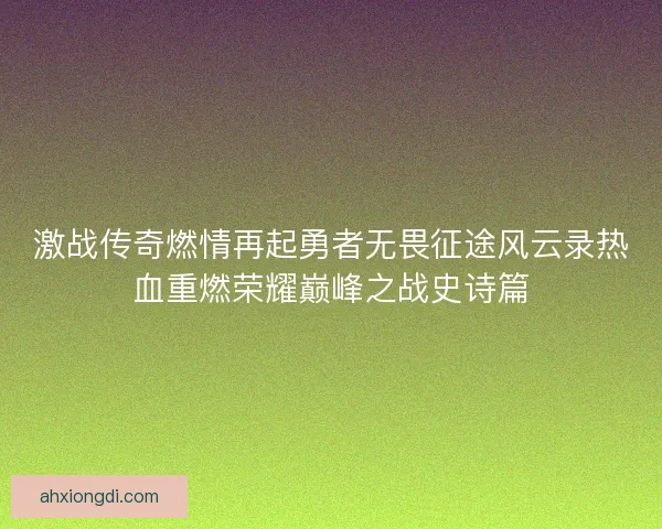 激战传奇燃情再起勇者无畏征途风云录热血重燃荣耀巅峰之战史诗篇