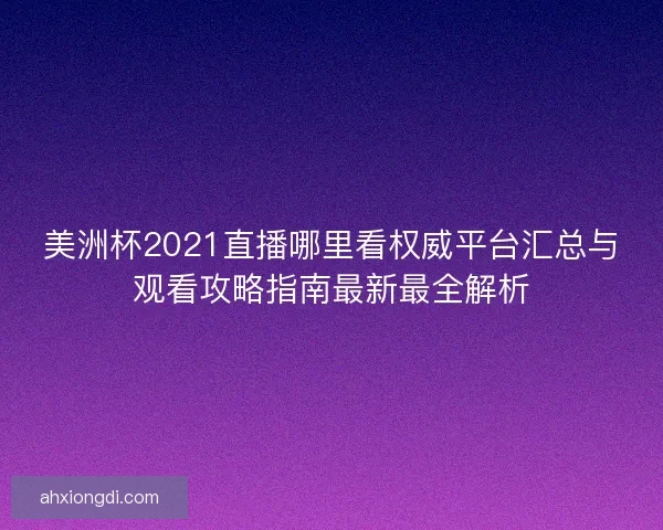 美洲杯2021直播哪里看权威平台汇总与观看攻略指南最新最全解析 美洲杯2021直播哪里看权威平台汇总与观看攻略指南最新最全解析