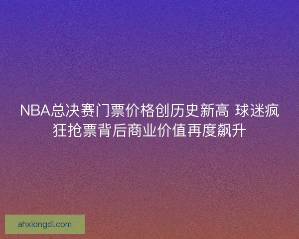 NBA总决赛门票价格创历史新高 球迷疯狂抢票背后商业价值再度飙升 NBA总决赛门票价格创历史新高 球迷疯狂抢票背后商业价值再度飙升