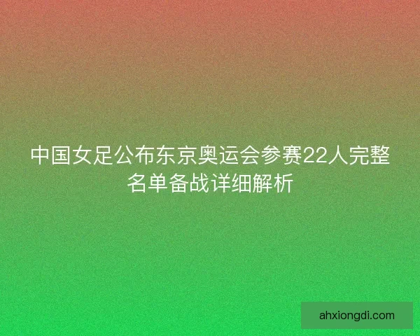 中国女足公布东京奥运会参赛22人完整名单备战详细解析