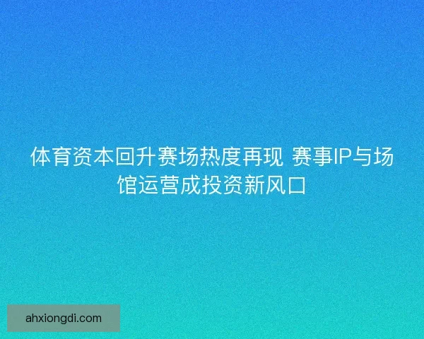 体育资本回升赛场热度再现 赛事IP与场馆运营成投资新风口 体育资本回升赛场热度再现 赛事IP与场馆运营成投资新风口