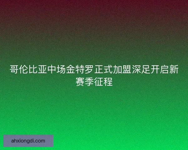 哥伦比亚中场金特罗正式加盟深足开启新赛季征程 哥伦比亚中场金特罗正式加盟深足开启新赛季征程