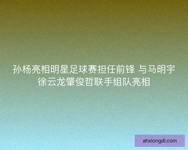 孙杨亮相明星足球赛担任前锋 与马明宇徐云龙肇俊哲联手组队亮相 孙杨亮相明星足球赛担任前锋 与马明宇徐云龙肇俊哲联手组队亮相