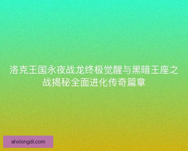 洛克王国永夜战龙终极觉醒与黑暗王座之战揭秘全面进化传奇篇章