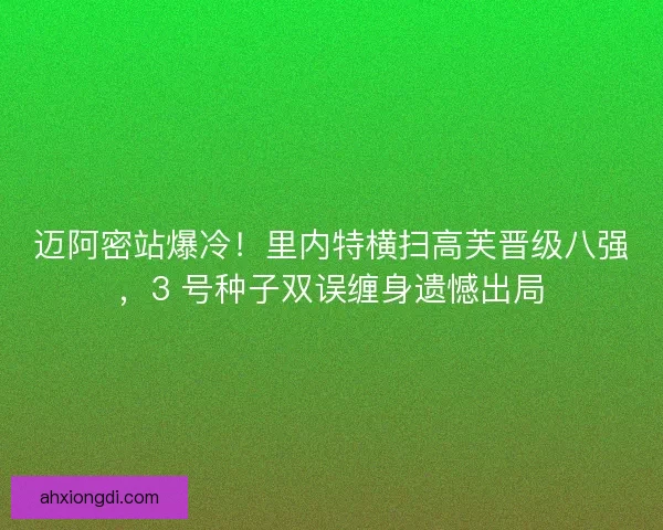 迈阿密站爆冷!里内特横扫高芙晋级八强,3 号种子双误缠身遗憾出局 迈阿密站爆冷!里内特横扫高芙晋级八强,3 号种子双误缠身遗憾出局