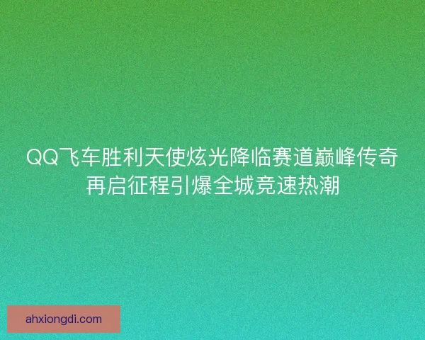 QQ飞车胜利天使炫光降临赛道巅峰传奇再启征程引爆全城竞速热潮 QQ飞车胜利天使炫光降临赛道巅峰传奇再启征程引爆全城竞速热潮
