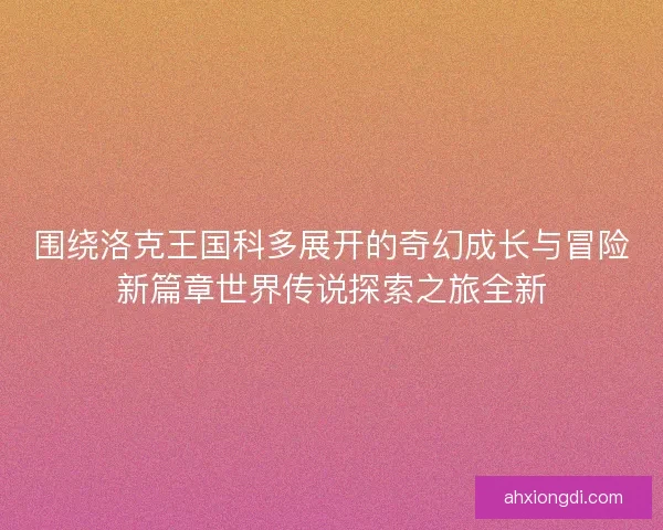 围绕洛克王国科多展开的奇幻成长与冒险新篇章世界传说探索之旅全新