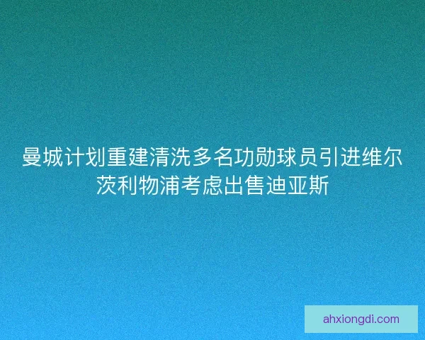 曼城计划重建清洗多名功勋球员引进维尔茨利物浦考虑出售迪亚斯