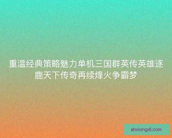 重温经典策略魅力单机三国群英传英雄逐鹿天下传奇再续烽火争霸梦 重温经典策略魅力单机三国群英传英雄逐鹿天下传奇再续烽火争霸梦