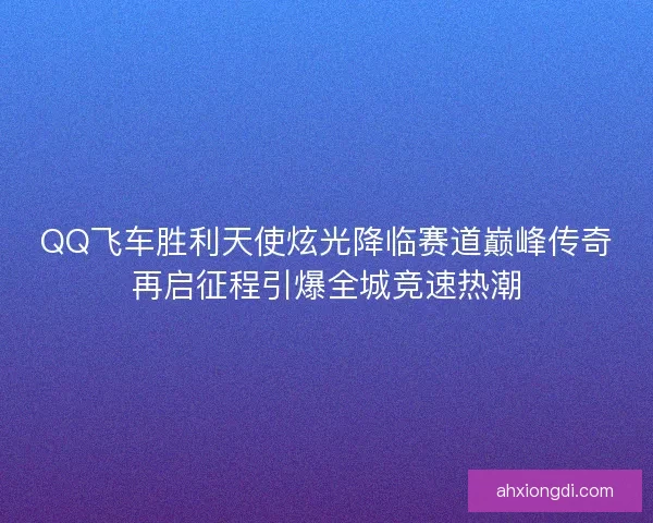 QQ飞车胜利天使炫光降临赛道巅峰传奇再启征程引爆全城竞速热潮 QQ飞车胜利天使炫光降临赛道巅峰传奇再启征程引爆全城竞速热潮