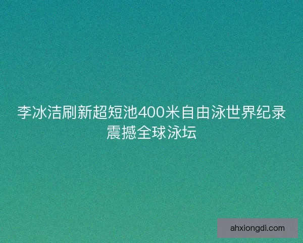 李冰洁刷新超短池400米自由泳世界纪录震撼全球泳坛 李冰洁刷新超短池400米自由泳世界纪录震撼全球泳坛