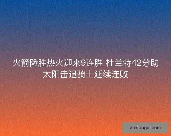 火箭险胜热火迎来9连胜 杜兰特42分助太阳击退骑士延续连败 火箭险胜热火迎来9连胜 杜兰特42分助太阳击退骑士延续连败