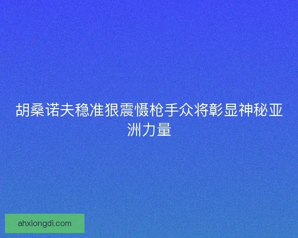胡桑诺夫稳准狠震慑枪手众将彰显神秘亚洲力量