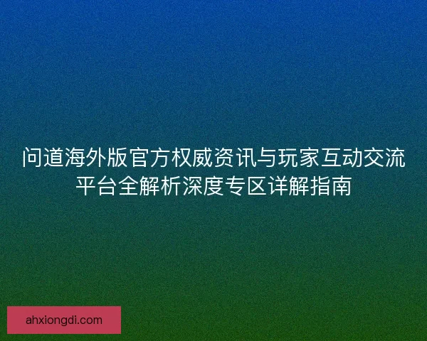 问道海外版官方权威资讯与玩家互动交流平台全解析深度专区详解指南