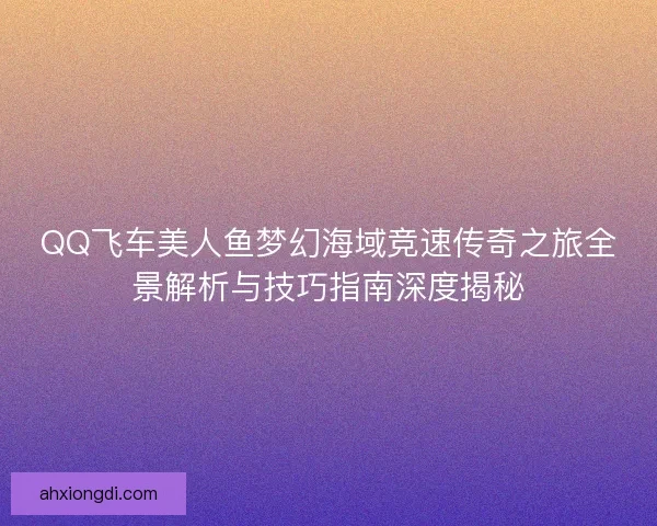 QQ飞车美人鱼梦幻海域竞速传奇之旅全景解析与技巧指南深度揭秘