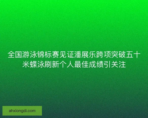 全国游泳锦标赛见证潘展乐跨项突破五十米蝶泳刷新个人最佳成绩引关注 全国游泳锦标赛见证潘展乐跨项突破五十米蝶泳刷新个人最佳成绩引关注