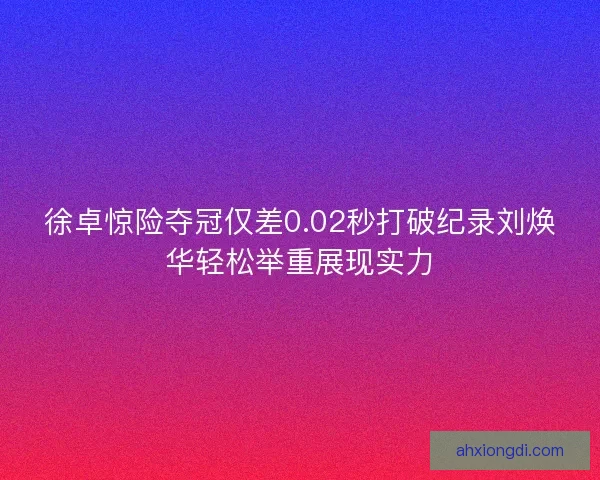 徐卓惊险夺冠仅差0.02秒打破纪录刘焕华轻松举重展现实力 徐卓惊险夺冠仅差0.02秒打破纪录刘焕华轻松举重展现实力